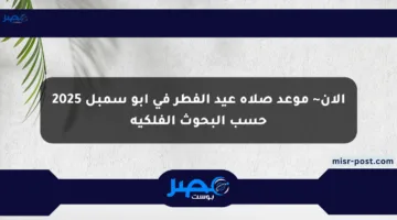 الآن~ موعد صلاة عيد الفطر في أبو سمبل 2025 حسب البحوث الفلكية